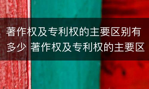 著作权及专利权的主要区别有多少 著作权及专利权的主要区别有多少种