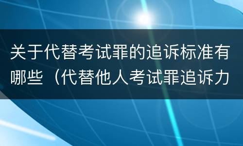 关于代替考试罪的追诉标准有哪些（代替他人考试罪追诉力）
