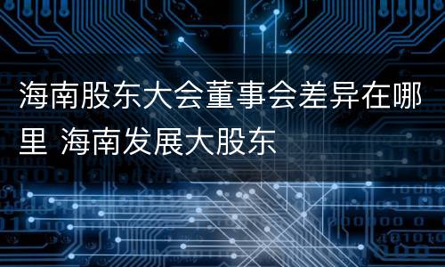 海南股东大会董事会差异在哪里 海南发展大股东
