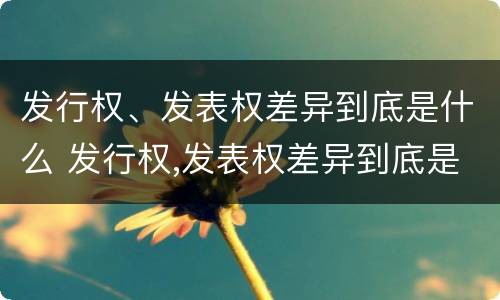 发行权、发表权差异到底是什么 发行权,发表权差异到底是什么意思