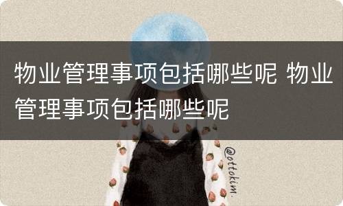 物业管理事项包括哪些呢 物业管理事项包括哪些呢