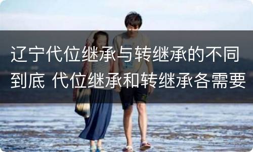 辽宁代位继承与转继承的不同到底 代位继承和转继承各需要具备哪些条件?二者如何区别?