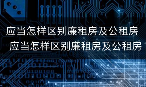 应当怎样区别廉租房及公租房 应当怎样区别廉租房及公租房的标准