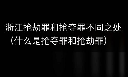 浙江抢劫罪和抢夺罪不同之处（什么是抢夺罪和抢劫罪）