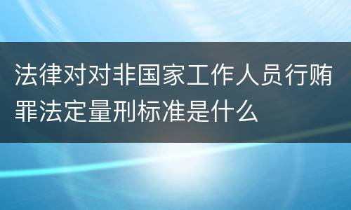 法律对对非国家工作人员行贿罪法定量刑标准是什么