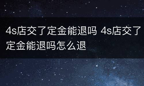 4s店交了定金能退吗 4s店交了定金能退吗怎么退