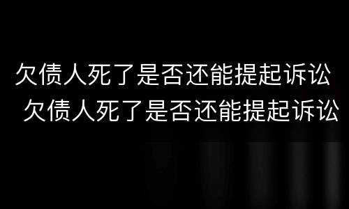 欠债人死了是否还能提起诉讼 欠债人死了是否还能提起诉讼呢