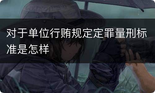 对于单位行贿规定定罪量刑标准是怎样