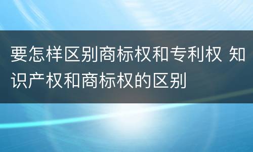 要怎样区别商标权和专利权 知识产权和商标权的区别