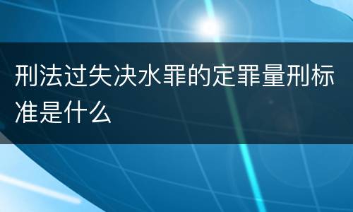 刑法过失决水罪的定罪量刑标准是什么
