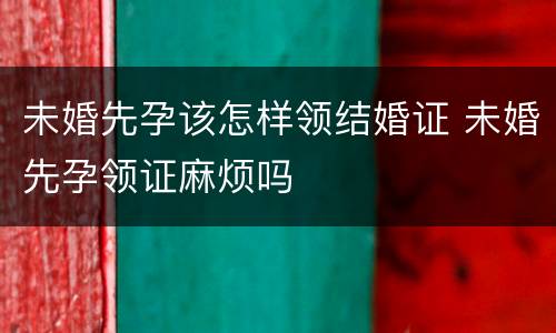未婚先孕该怎样领结婚证 未婚先孕领证麻烦吗