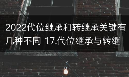 2022代位继承和转继承关键有几种不同 17.代位继承与转继承有哪些区别?