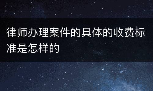 律师办理案件的具体的收费标准是怎样的