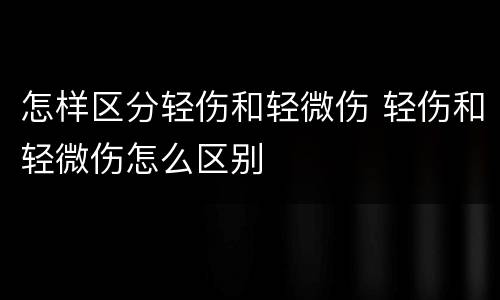 怎样区分轻伤和轻微伤 轻伤和轻微伤怎么区别