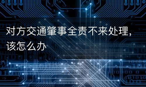 对方交通肇事全责不来处理，该怎么办
