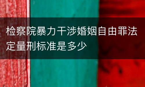检察院暴力干涉婚姻自由罪法定量刑标准是多少