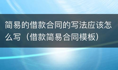 简易的借款合同的写法应该怎么写（借款简易合同模板）