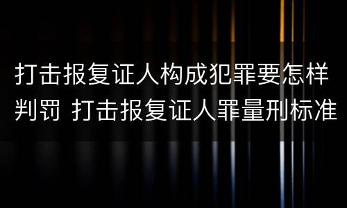 打击报复证人构成犯罪要怎样判罚 打击报复证人罪量刑标准