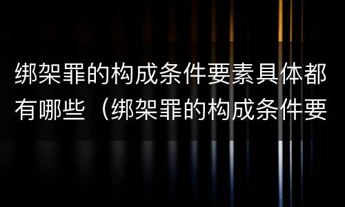 绑架罪的构成条件要素具体都有哪些（绑架罪的构成条件要素具体都有哪些呢）