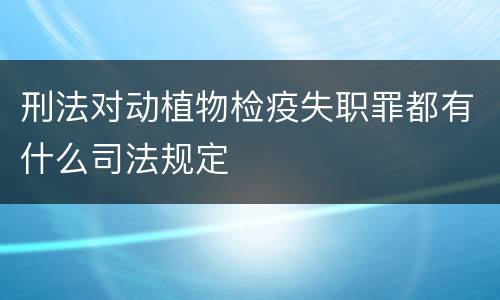 刑法对动植物检疫失职罪都有什么司法规定