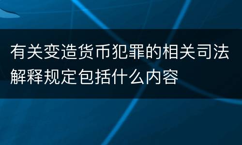 有关变造货币犯罪的相关司法解释规定包括什么内容