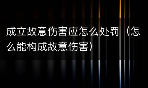 成立故意伤害应怎么处罚（怎么能构成故意伤害）