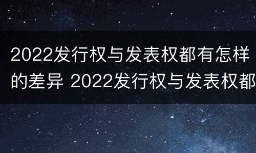 2022发行权与发表权都有怎样的差异 2022发行权与发表权都有怎样的差异呢