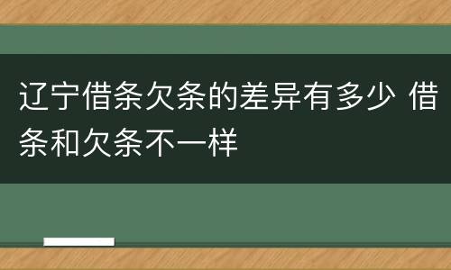 辽宁借条欠条的差异有多少 借条和欠条不一样