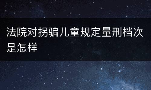 法院对拐骗儿童规定量刑档次是怎样