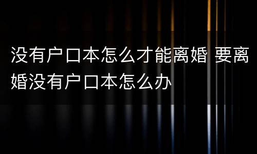 没有户口本怎么才能离婚 要离婚没有户口本怎么办