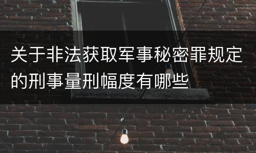 关于非法获取军事秘密罪规定的刑事量刑幅度有哪些