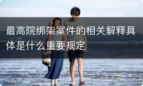最高院绑架案件的相关解释具体是什么重要规定