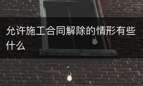 允许施工合同解除的情形有些什么