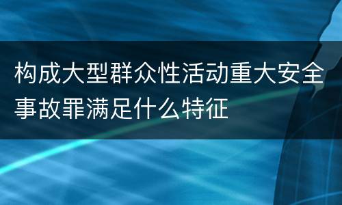 构成大型群众性活动重大安全事故罪满足什么特征