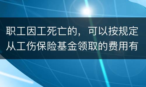 职工因工死亡的，可以按规定从工伤保险基金领取的费用有哪些