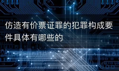仿造有价票证罪的犯罪构成要件具体有哪些的