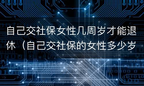 自己交社保女性几周岁才能退休（自己交社保的女性多少岁退休）