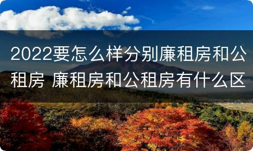 2022要怎么样分别廉租房和公租房 廉租房和公租房有什么区别,怎么申请