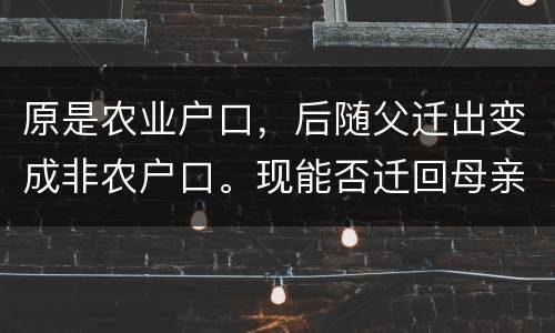 原是农业户口，后随父迁出变成非农户口。现能否迁回母亲原藉