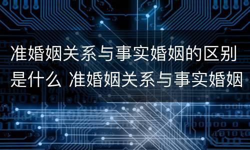 准婚姻关系与事实婚姻的区别是什么 准婚姻关系与事实婚姻的区别是什么意思
