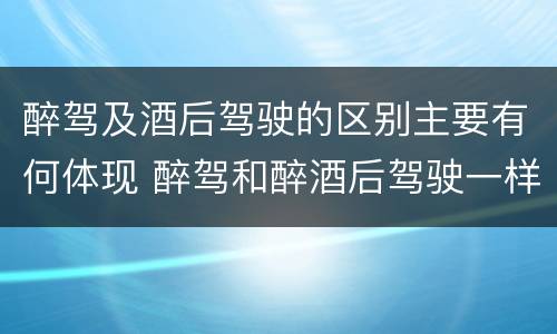 醉驾及酒后驾驶的区别主要有何体现 醉驾和醉酒后驾驶一样吗?