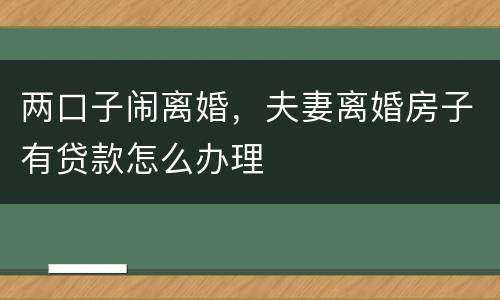 两口子闹离婚，夫妻离婚房子有贷款怎么办理