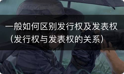 一般如何区别发行权及发表权（发行权与发表权的关系）