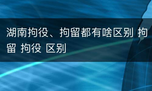 湖南拘役、拘留都有啥区别 拘留 拘役 区别