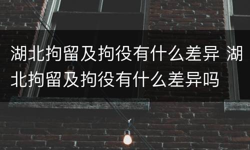 湖北拘留及拘役有什么差异 湖北拘留及拘役有什么差异吗