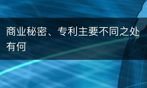 商业秘密、专利主要不同之处有何