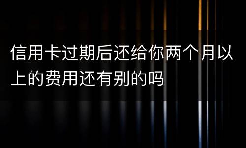 信用卡过期后还给你两个月以上的费用还有别的吗