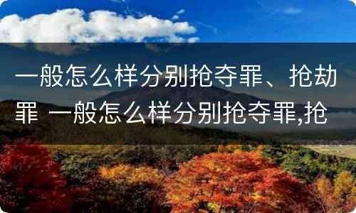 一般怎么样分别抢夺罪、抢劫罪 一般怎么样分别抢夺罪,抢劫罪呢