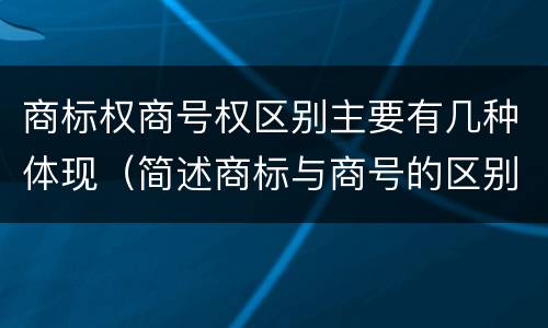 商标权商号权区别主要有几种体现（简述商标与商号的区别）