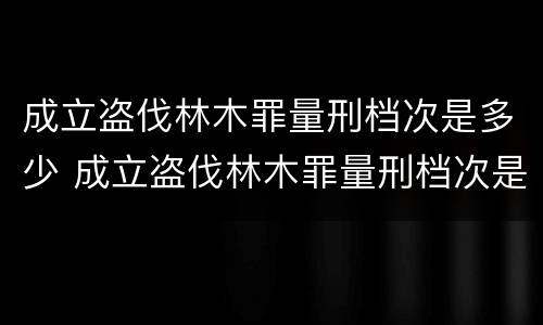 成立盗伐林木罪量刑档次是多少 成立盗伐林木罪量刑档次是多少